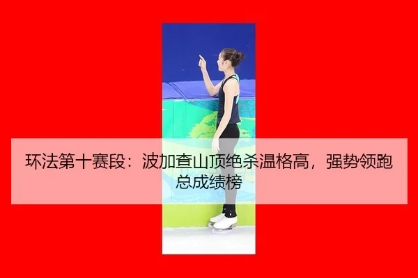 环法第十赛段：波加查山顶绝杀温格高，强势领跑总成绩榜