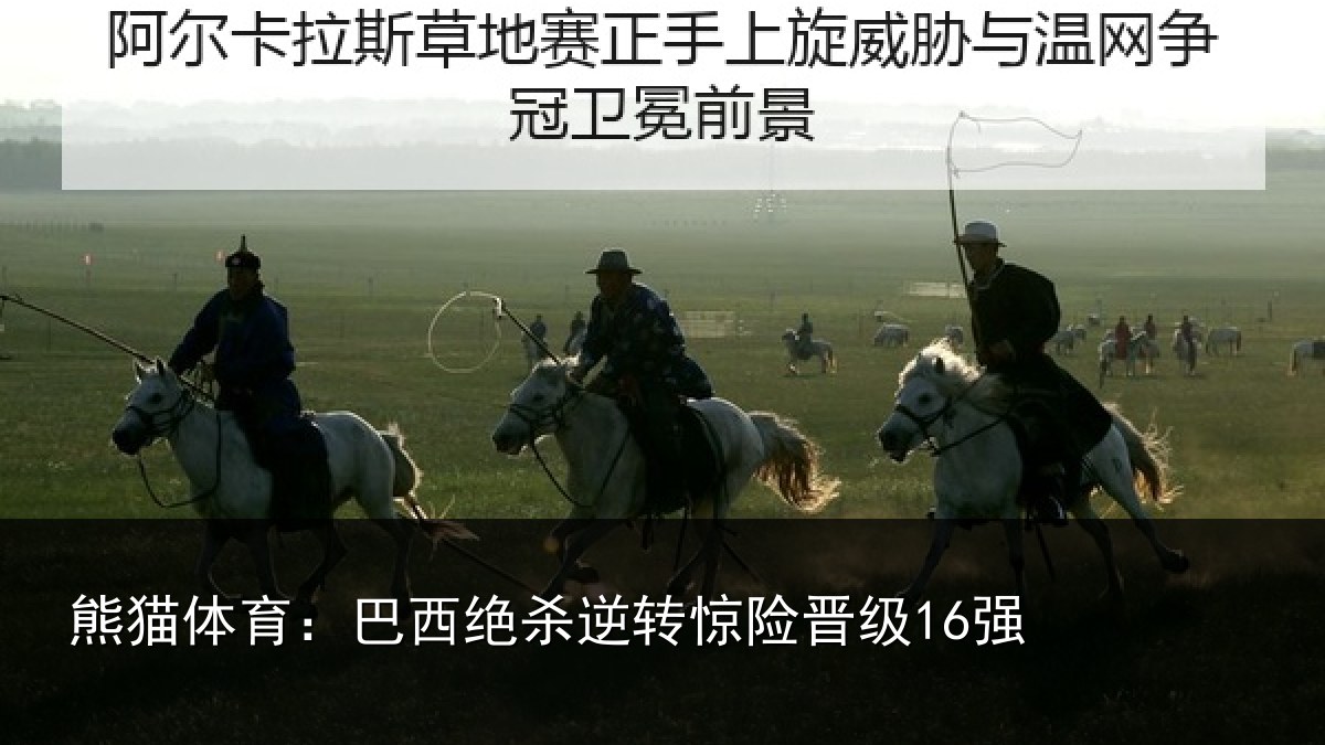 熊猫体育:巴西绝杀逆转惊险晋级16强