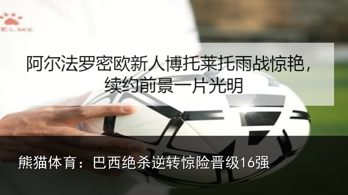 熊猫体育:巴西绝杀逆转惊险晋级16强