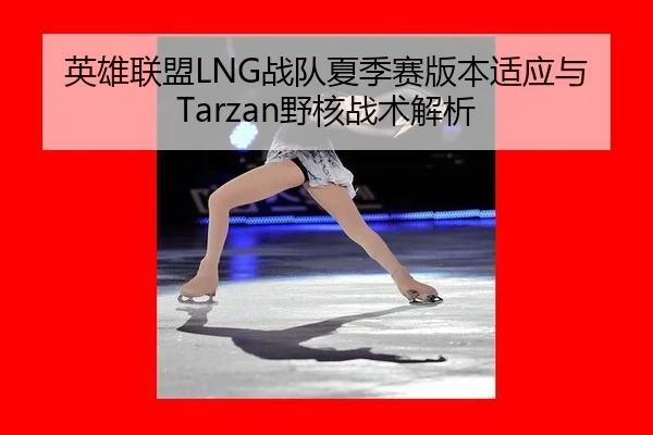 英雄联盟LNG战队夏季赛版本适应与Tarzan野核战术解析