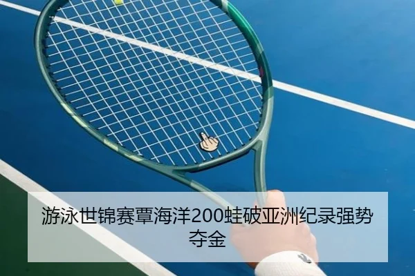 游泳世锦赛覃海洋200蛙破亚洲纪录强势夺金