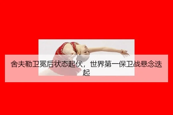 舍夫勒卫冕后状态起伏，世界第一保卫战悬念迭起
