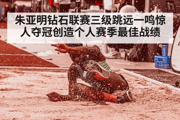 朱亚明钻石联赛三级跳远一鸣惊人夺冠创造个人赛季最佳战绩