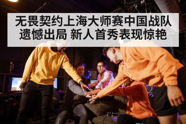 无畏契约上海大师赛中国战队遗憾出局 新人首秀表现惊艳