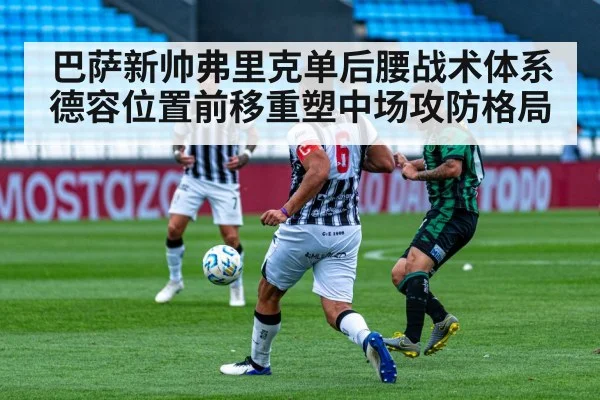 巴萨新帅弗里克单后腰战术体系德容位置前移重塑中场攻防格局