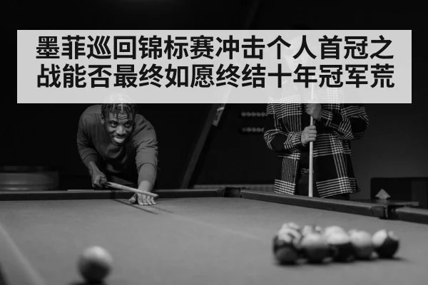 墨菲巡回锦标赛冲击个人首冠之战能否最终如愿终结十年冠军荒