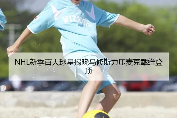 NHL新季百大球星揭晓马修斯力压麦克戴维登顶