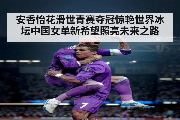 安香怡花滑世青赛夺冠惊艳世界冰坛中国女单新希望照亮未来之路
